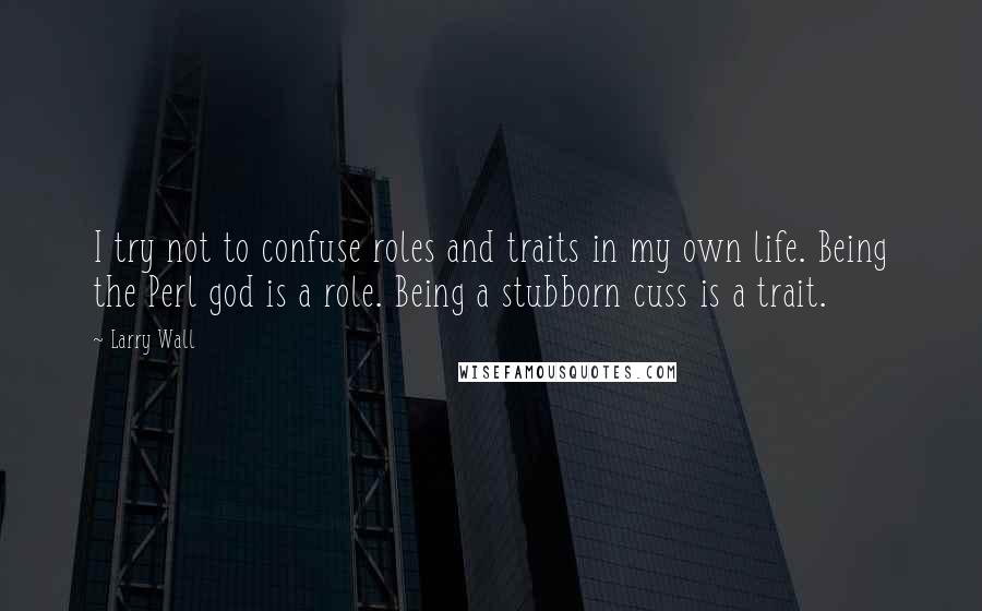 Larry Wall Quotes: I try not to confuse roles and traits in my own life. Being the Perl god is a role. Being a stubborn cuss is a trait.