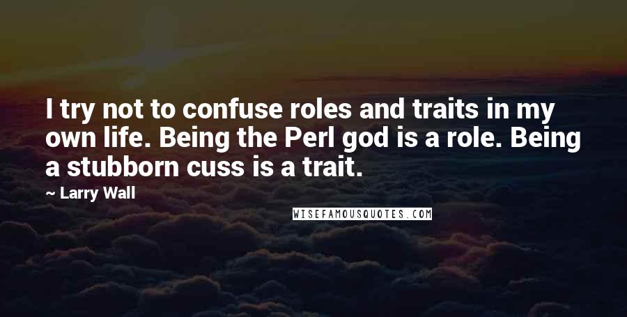 Larry Wall Quotes: I try not to confuse roles and traits in my own life. Being the Perl god is a role. Being a stubborn cuss is a trait.