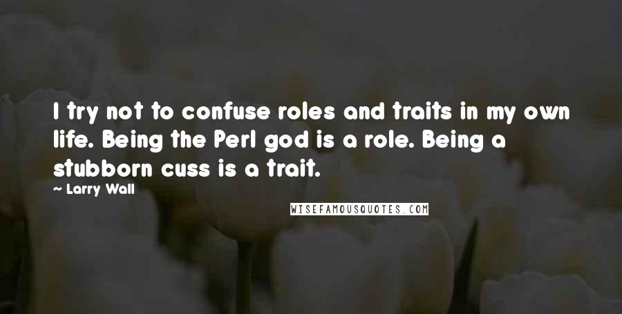 Larry Wall Quotes: I try not to confuse roles and traits in my own life. Being the Perl god is a role. Being a stubborn cuss is a trait.