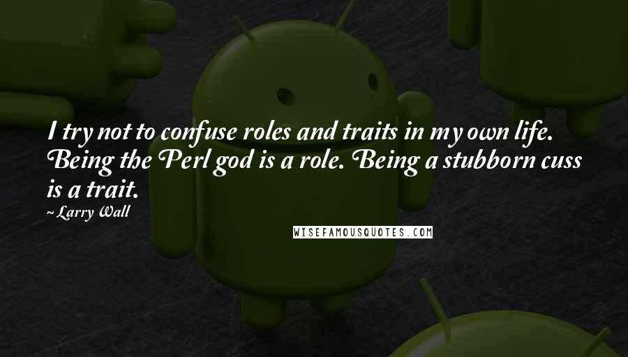 Larry Wall Quotes: I try not to confuse roles and traits in my own life. Being the Perl god is a role. Being a stubborn cuss is a trait.