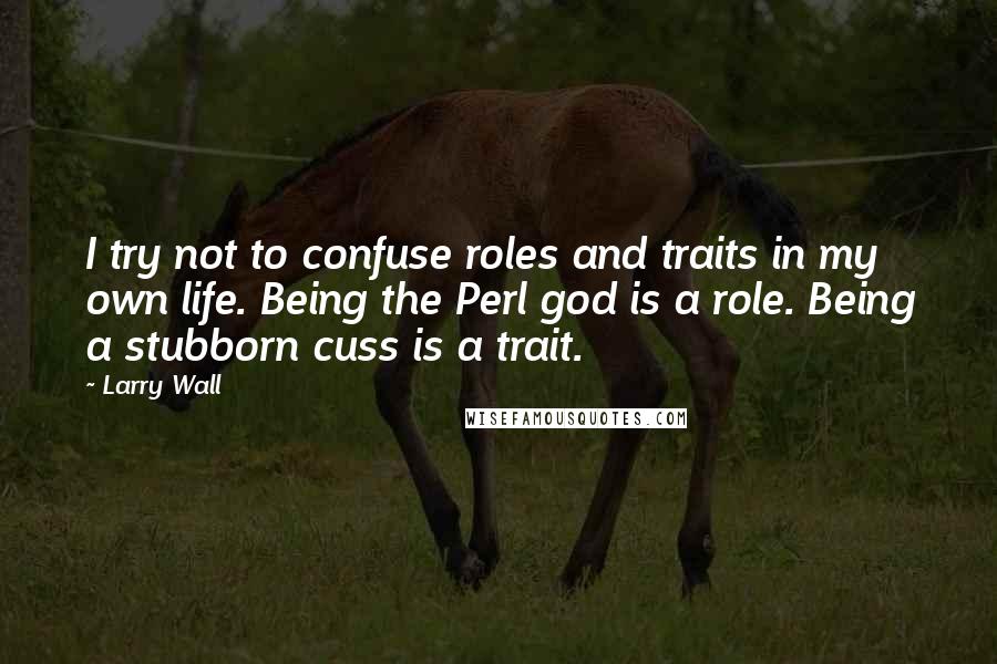 Larry Wall Quotes: I try not to confuse roles and traits in my own life. Being the Perl god is a role. Being a stubborn cuss is a trait.