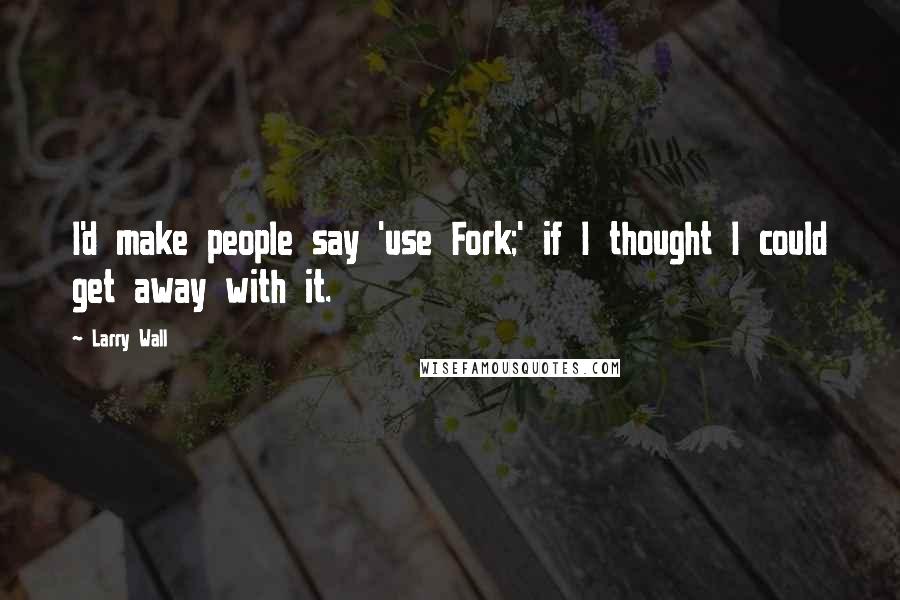 Larry Wall Quotes: I'd make people say 'use Fork;' if I thought I could get away with it.