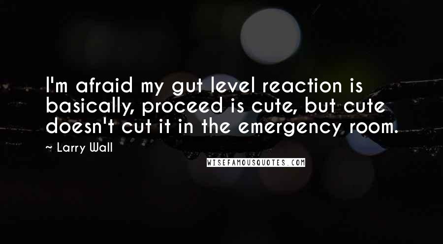Larry Wall Quotes: I'm afraid my gut level reaction is basically, proceed is cute, but cute doesn't cut it in the emergency room.