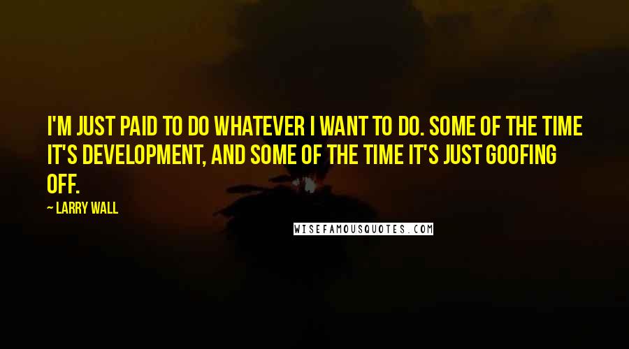 Larry Wall Quotes: I'm just paid to do whatever I want to do. Some of the time it's development, and some of the time it's just goofing off.