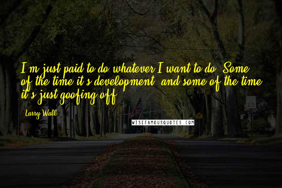 Larry Wall Quotes: I'm just paid to do whatever I want to do. Some of the time it's development, and some of the time it's just goofing off.