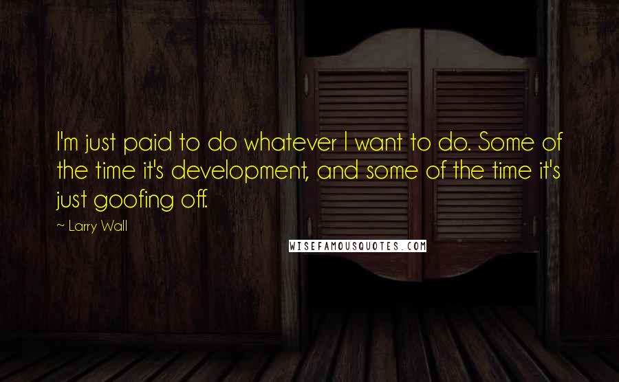 Larry Wall Quotes: I'm just paid to do whatever I want to do. Some of the time it's development, and some of the time it's just goofing off.