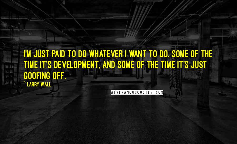 Larry Wall Quotes: I'm just paid to do whatever I want to do. Some of the time it's development, and some of the time it's just goofing off.