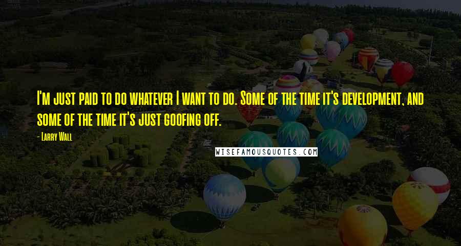 Larry Wall Quotes: I'm just paid to do whatever I want to do. Some of the time it's development, and some of the time it's just goofing off.