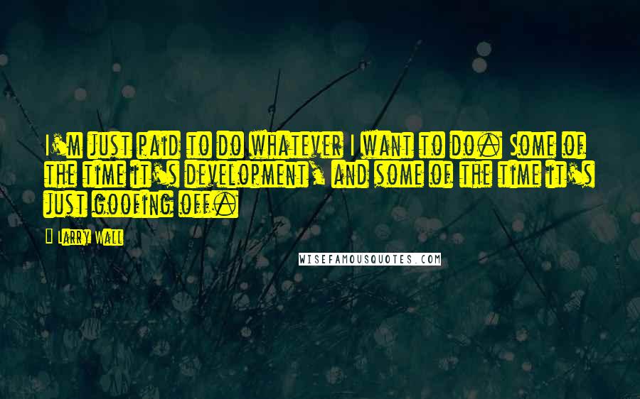 Larry Wall Quotes: I'm just paid to do whatever I want to do. Some of the time it's development, and some of the time it's just goofing off.