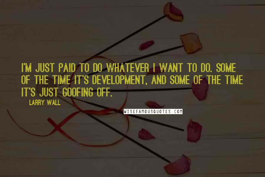 Larry Wall Quotes: I'm just paid to do whatever I want to do. Some of the time it's development, and some of the time it's just goofing off.