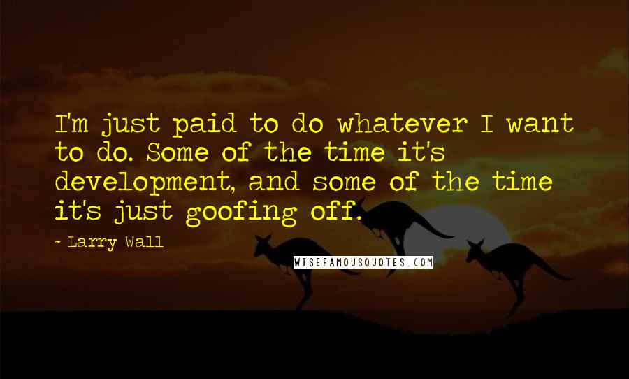 Larry Wall Quotes: I'm just paid to do whatever I want to do. Some of the time it's development, and some of the time it's just goofing off.