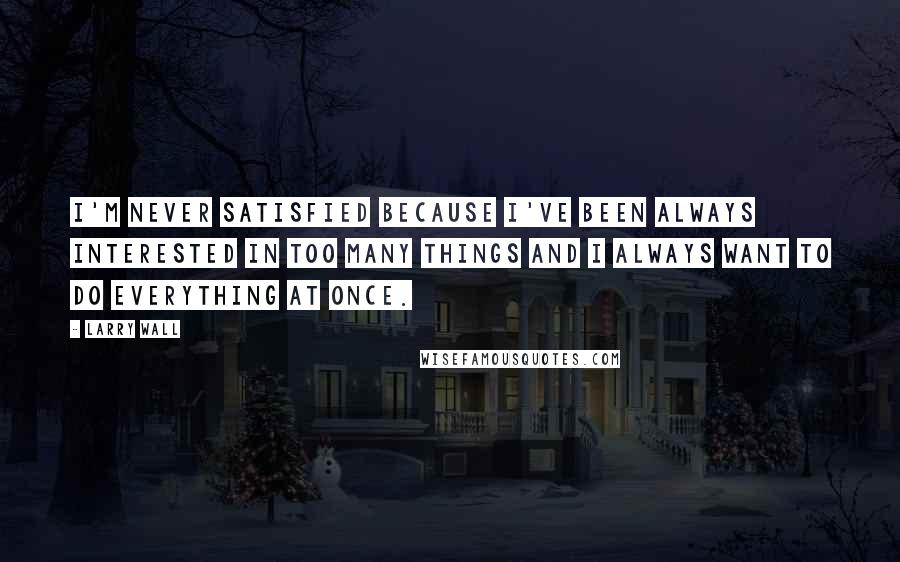 Larry Wall Quotes: I'm never satisfied because I've been always interested in too many things and I always want to do everything at once.