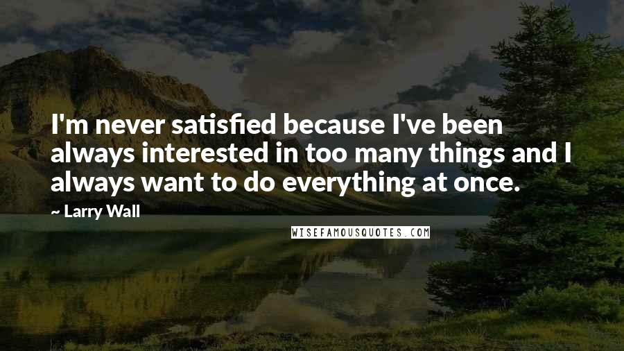 Larry Wall Quotes: I'm never satisfied because I've been always interested in too many things and I always want to do everything at once.