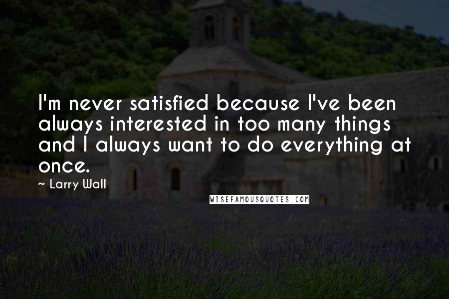 Larry Wall Quotes: I'm never satisfied because I've been always interested in too many things and I always want to do everything at once.