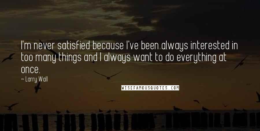 Larry Wall Quotes: I'm never satisfied because I've been always interested in too many things and I always want to do everything at once.