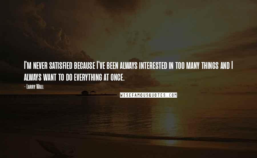 Larry Wall Quotes: I'm never satisfied because I've been always interested in too many things and I always want to do everything at once.