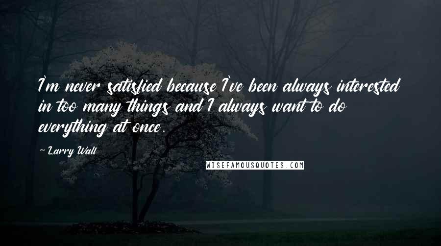 Larry Wall Quotes: I'm never satisfied because I've been always interested in too many things and I always want to do everything at once.
