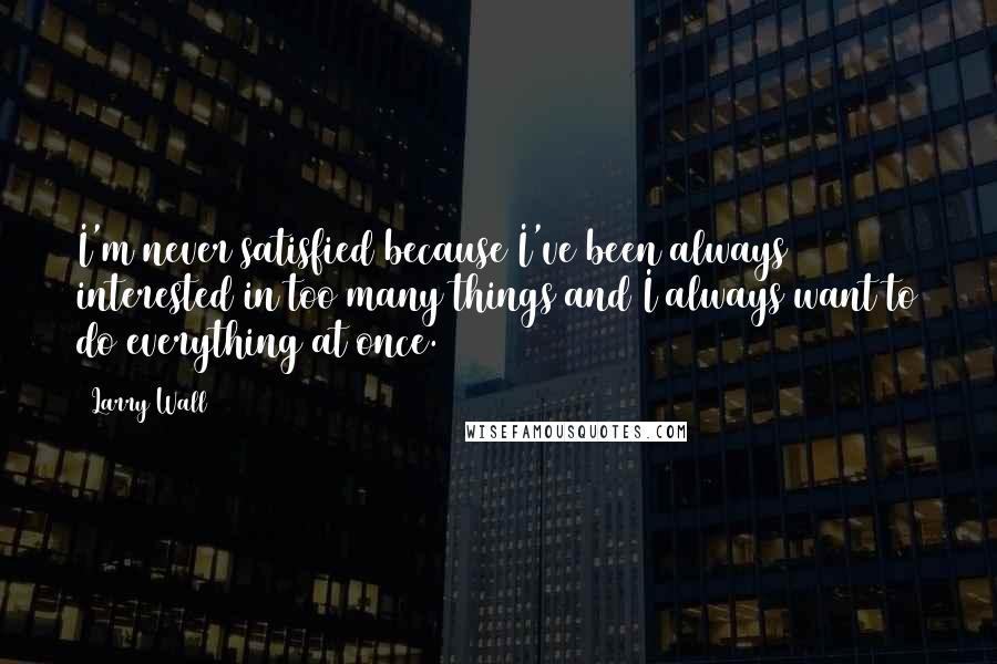 Larry Wall Quotes: I'm never satisfied because I've been always interested in too many things and I always want to do everything at once.