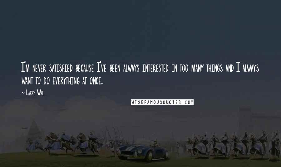 Larry Wall Quotes: I'm never satisfied because I've been always interested in too many things and I always want to do everything at once.