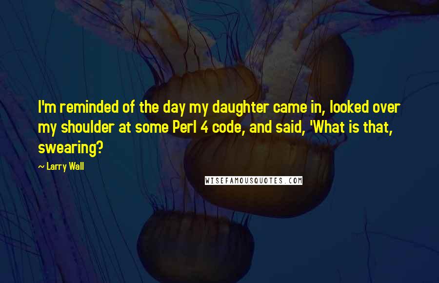 Larry Wall Quotes: I'm reminded of the day my daughter came in, looked over my shoulder at some Perl 4 code, and said, 'What is that, swearing?