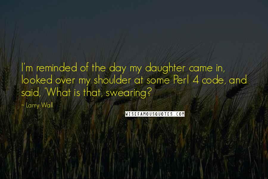 Larry Wall Quotes: I'm reminded of the day my daughter came in, looked over my shoulder at some Perl 4 code, and said, 'What is that, swearing?