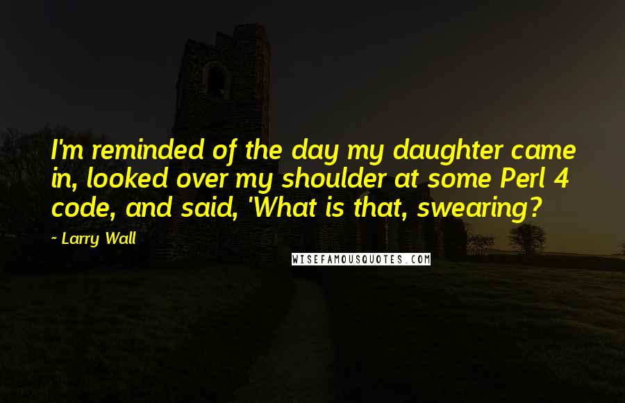 Larry Wall Quotes: I'm reminded of the day my daughter came in, looked over my shoulder at some Perl 4 code, and said, 'What is that, swearing?