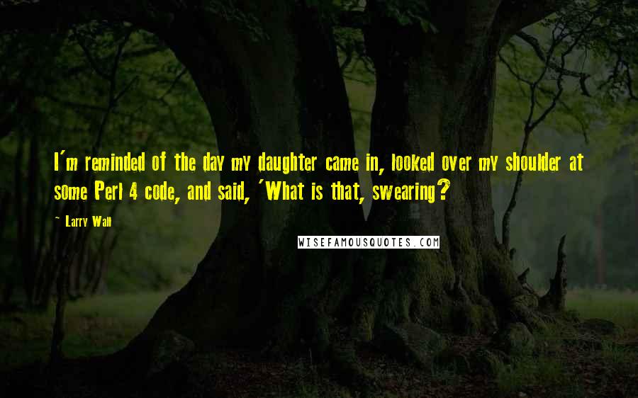 Larry Wall Quotes: I'm reminded of the day my daughter came in, looked over my shoulder at some Perl 4 code, and said, 'What is that, swearing?