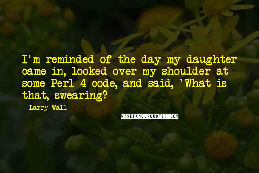Larry Wall Quotes: I'm reminded of the day my daughter came in, looked over my shoulder at some Perl 4 code, and said, 'What is that, swearing?