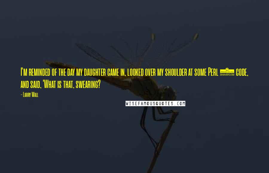 Larry Wall Quotes: I'm reminded of the day my daughter came in, looked over my shoulder at some Perl 4 code, and said, 'What is that, swearing?