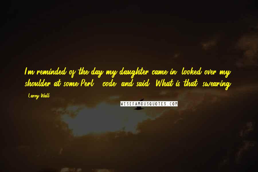 Larry Wall Quotes: I'm reminded of the day my daughter came in, looked over my shoulder at some Perl 4 code, and said, 'What is that, swearing?