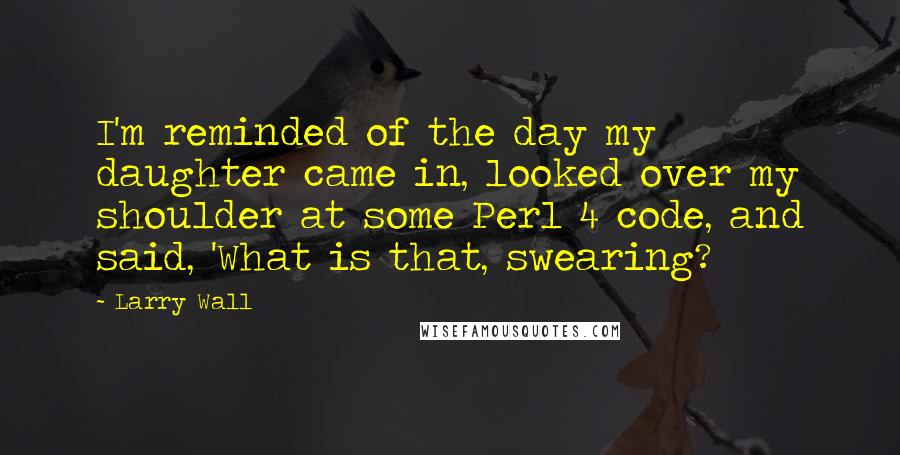 Larry Wall Quotes: I'm reminded of the day my daughter came in, looked over my shoulder at some Perl 4 code, and said, 'What is that, swearing?