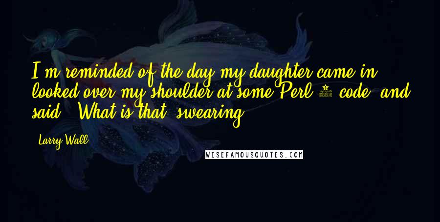 Larry Wall Quotes: I'm reminded of the day my daughter came in, looked over my shoulder at some Perl 4 code, and said, 'What is that, swearing?