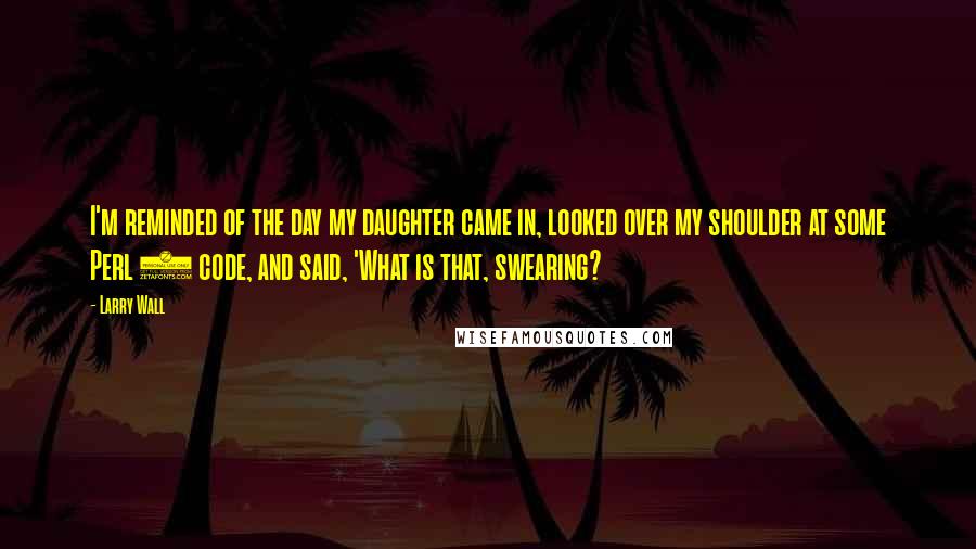 Larry Wall Quotes: I'm reminded of the day my daughter came in, looked over my shoulder at some Perl 4 code, and said, 'What is that, swearing?