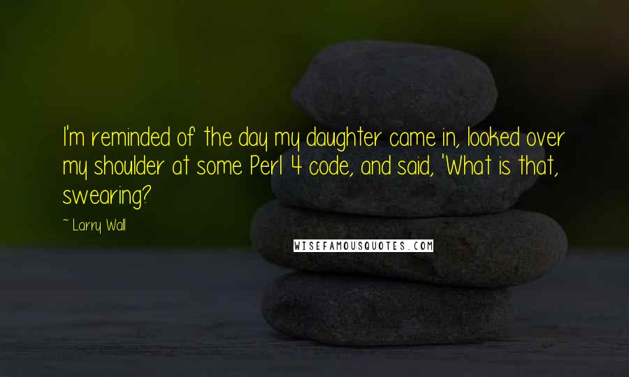 Larry Wall Quotes: I'm reminded of the day my daughter came in, looked over my shoulder at some Perl 4 code, and said, 'What is that, swearing?