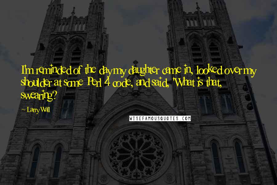 Larry Wall Quotes: I'm reminded of the day my daughter came in, looked over my shoulder at some Perl 4 code, and said, 'What is that, swearing?