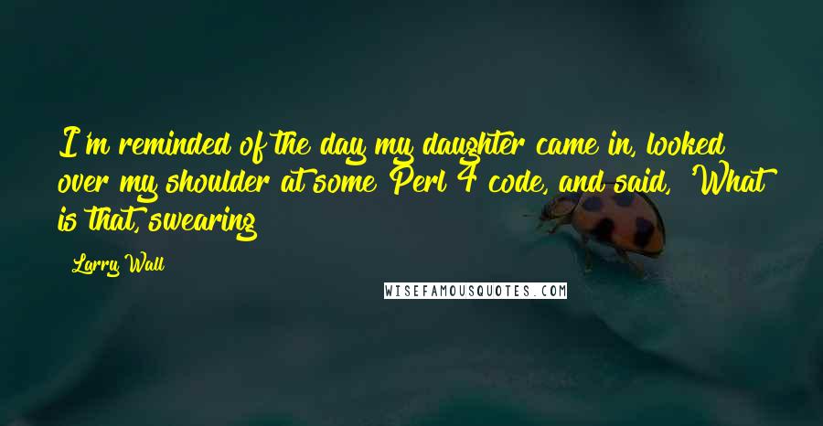 Larry Wall Quotes: I'm reminded of the day my daughter came in, looked over my shoulder at some Perl 4 code, and said, 'What is that, swearing?