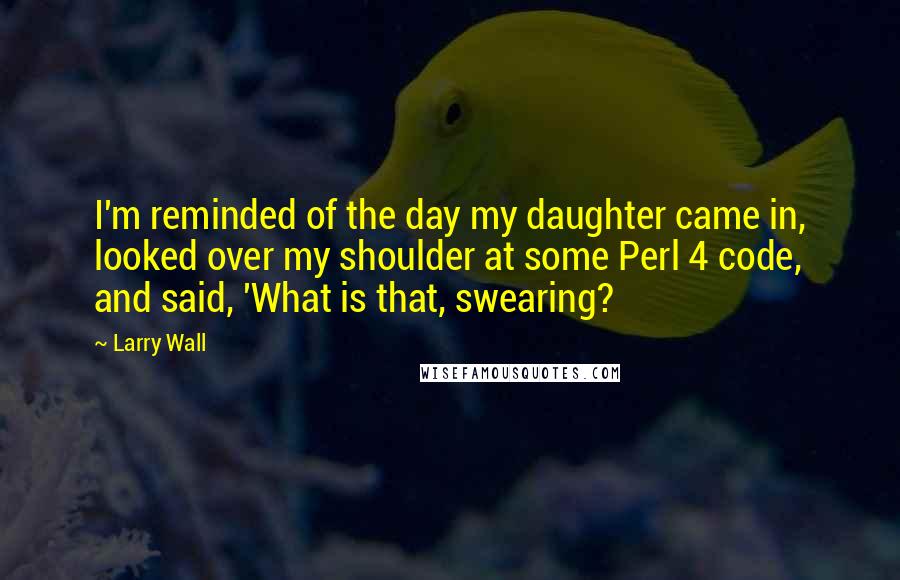 Larry Wall Quotes: I'm reminded of the day my daughter came in, looked over my shoulder at some Perl 4 code, and said, 'What is that, swearing?