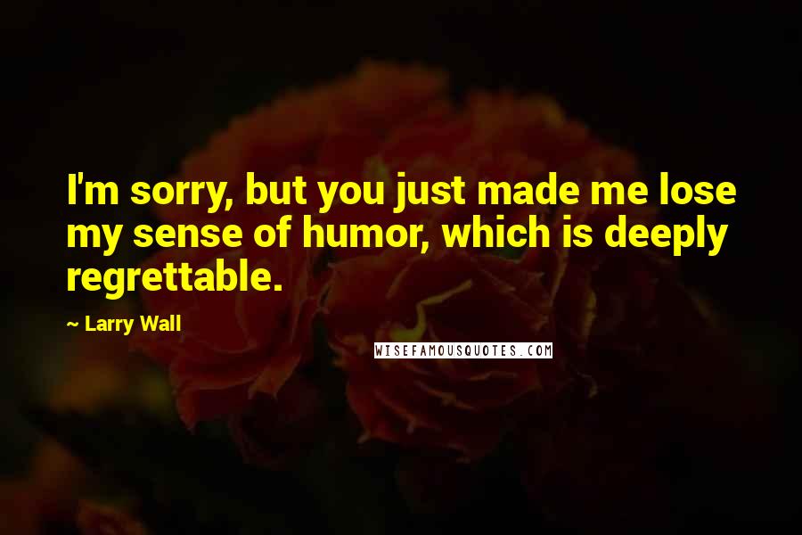 Larry Wall Quotes: I'm sorry, but you just made me lose my sense of humor, which is deeply regrettable.
