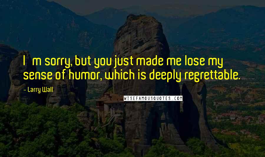 Larry Wall Quotes: I'm sorry, but you just made me lose my sense of humor, which is deeply regrettable.