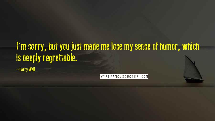 Larry Wall Quotes: I'm sorry, but you just made me lose my sense of humor, which is deeply regrettable.