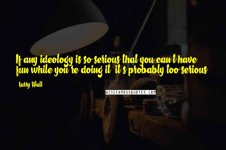 Larry Wall Quotes: If any ideology is so serious that you can't have fun while you're doing it, it's probably too serious.
