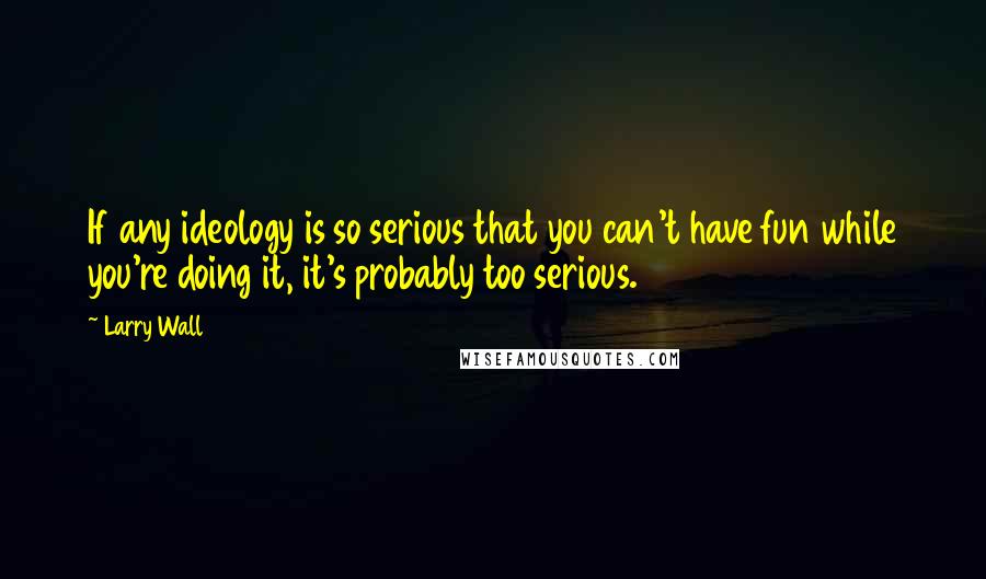 Larry Wall Quotes: If any ideology is so serious that you can't have fun while you're doing it, it's probably too serious.