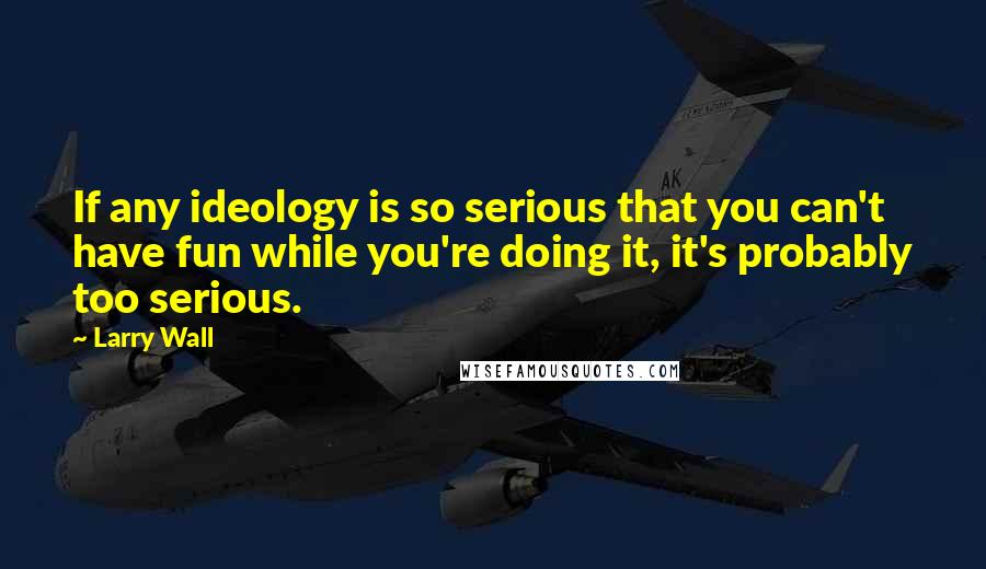Larry Wall Quotes: If any ideology is so serious that you can't have fun while you're doing it, it's probably too serious.