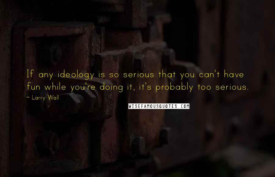 Larry Wall Quotes: If any ideology is so serious that you can't have fun while you're doing it, it's probably too serious.