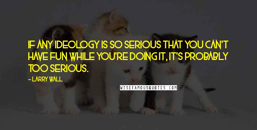 Larry Wall Quotes: If any ideology is so serious that you can't have fun while you're doing it, it's probably too serious.