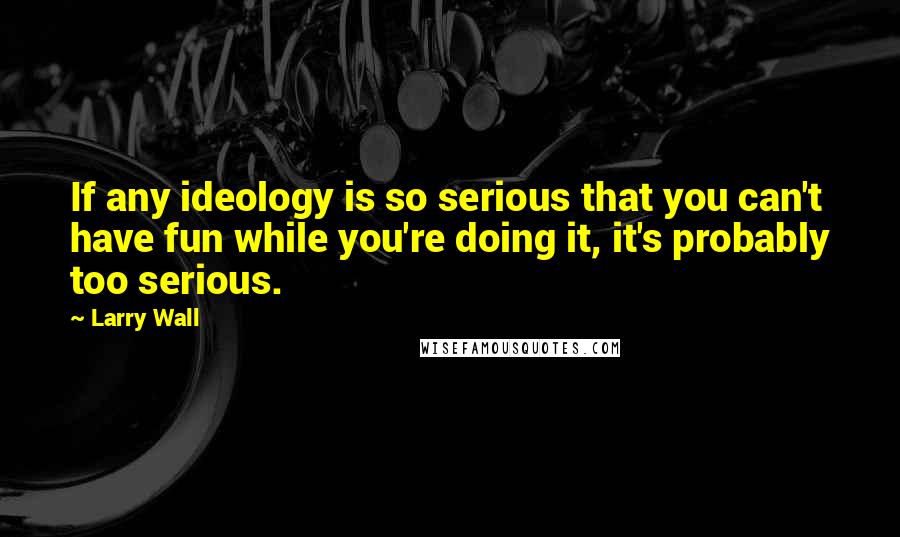Larry Wall Quotes: If any ideology is so serious that you can't have fun while you're doing it, it's probably too serious.