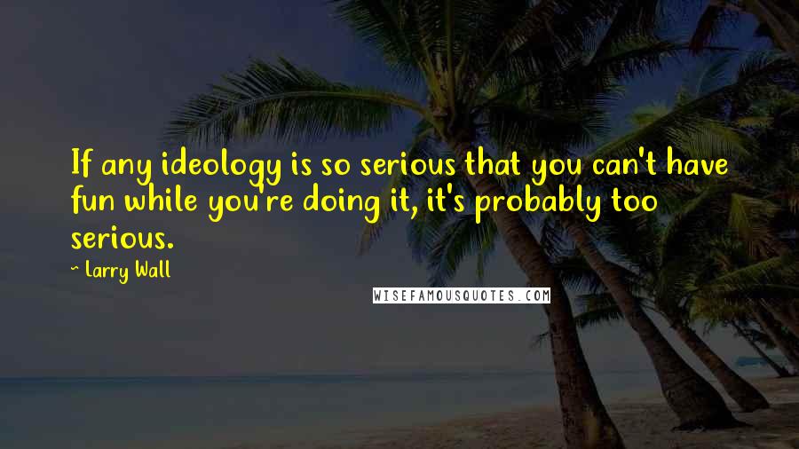 Larry Wall Quotes: If any ideology is so serious that you can't have fun while you're doing it, it's probably too serious.