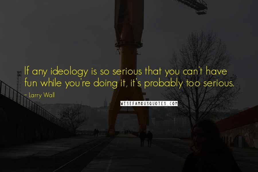 Larry Wall Quotes: If any ideology is so serious that you can't have fun while you're doing it, it's probably too serious.