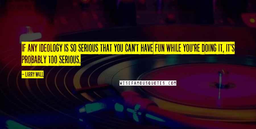 Larry Wall Quotes: If any ideology is so serious that you can't have fun while you're doing it, it's probably too serious.