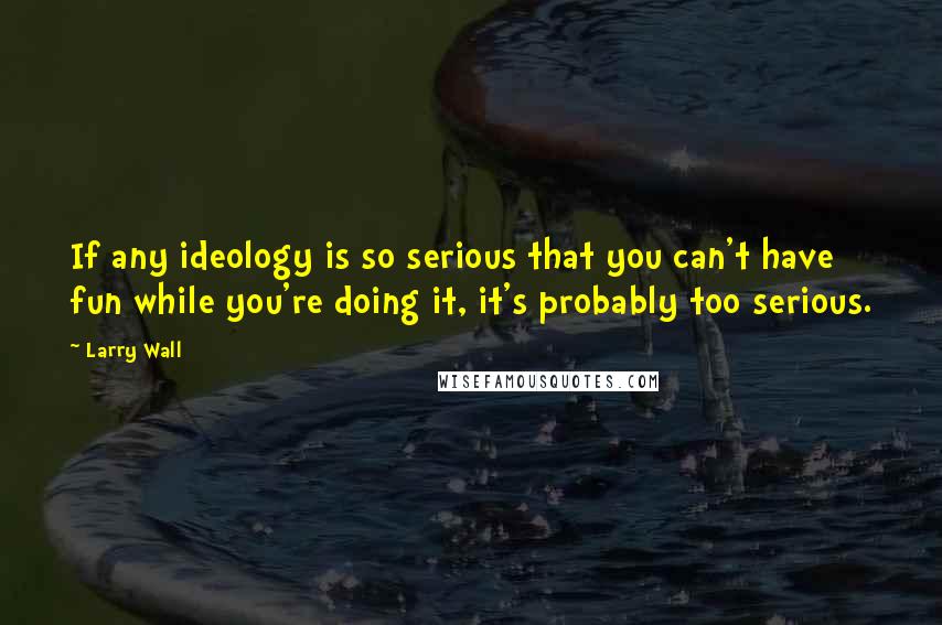 Larry Wall Quotes: If any ideology is so serious that you can't have fun while you're doing it, it's probably too serious.